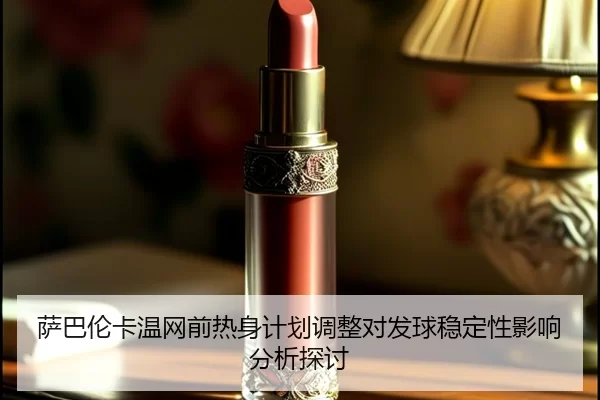 萨巴伦卡温网前热身计划调整对发球稳定性影响分析探讨